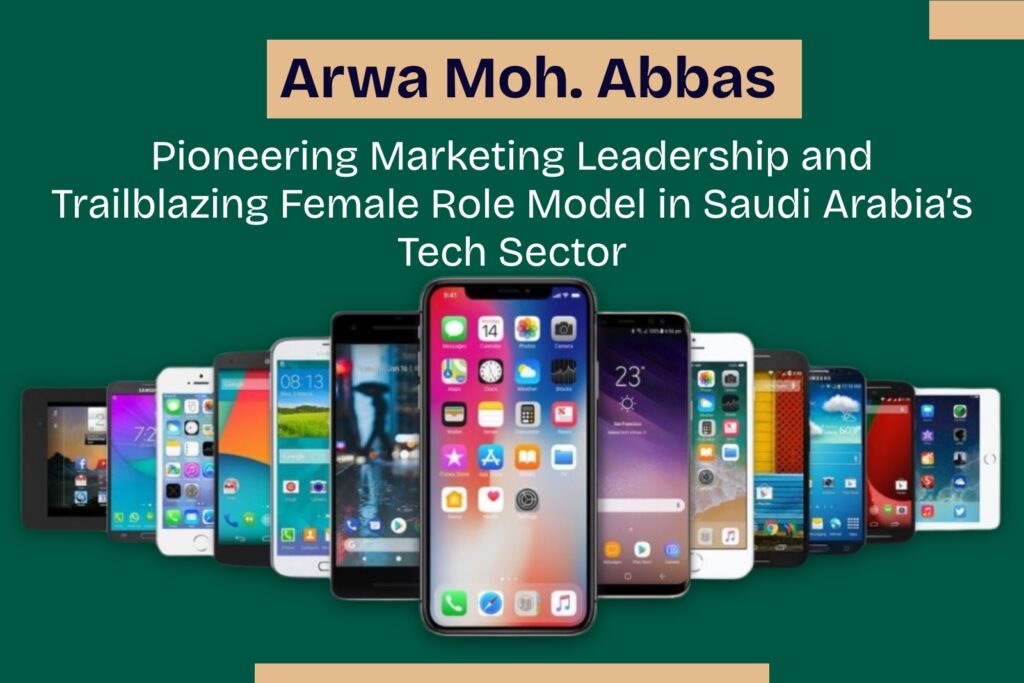 Arwa Moh. Abbas: Pioneering Marketing Leadership and Trailblazing Female Role Model in Saudi Arabia’s Tech Sector