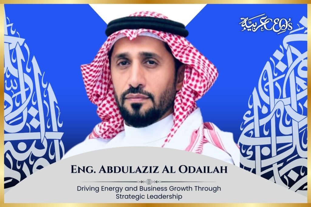 Eng. Abdulaziz Al Odailah: Driving Energy and Business Growth Through Strategic Leadership